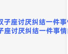 双子座讨厌纠结一件事情 双子座讨厌纠结一件事情的人